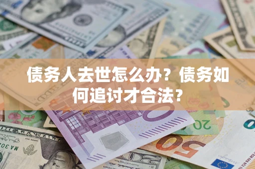 武汉债务人去世怎么办？债务如何追讨才合法？