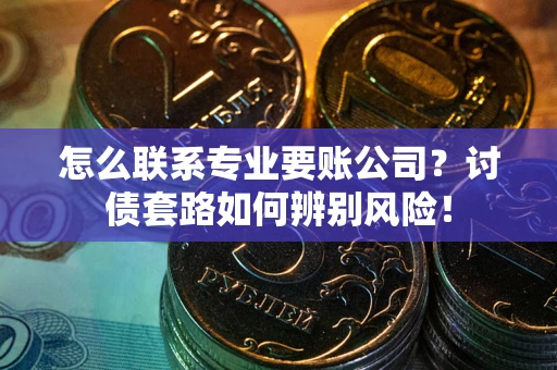 武汉怎么联系专业要账公司？讨债套路如何辨别风险！