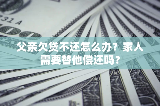 武汉父亲欠贷不还怎么办？家人需要替他偿还吗？