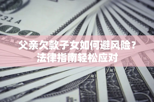 武汉父亲欠款子女如何避风险？法律指南轻松应对