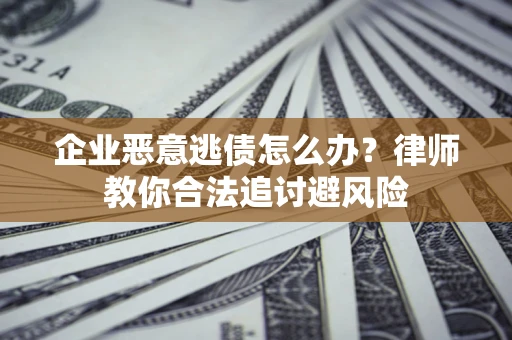 武汉企业恶意逃债怎么办？律师教你合法追讨避风险