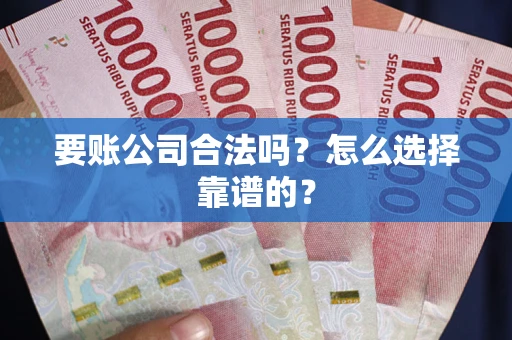 武汉要账公司合法吗？怎么选择靠谱的？