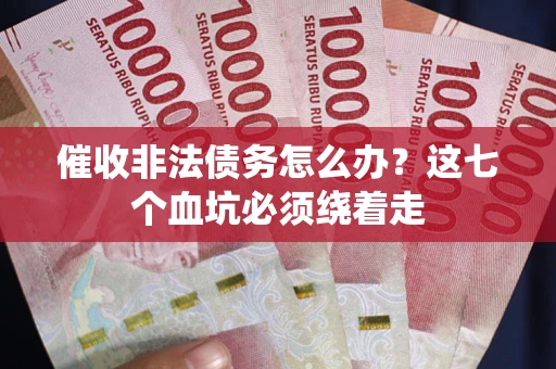 武汉催收非法债务怎么办？这七个血坑必须绕着走