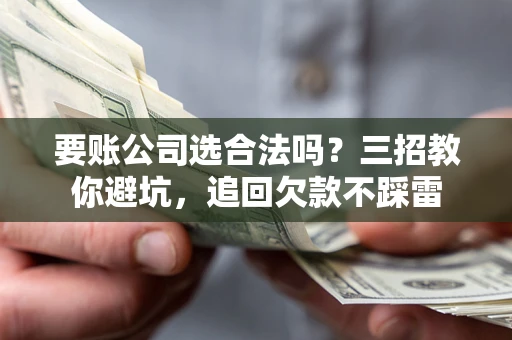 武汉要账公司选合法吗？三招教你避坑，追回欠款不踩雷