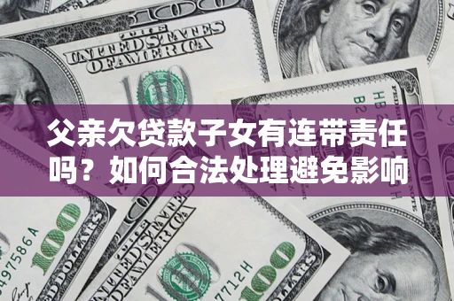 武汉父亲欠贷款子女有连带责任吗？如何合法处理避免影响？