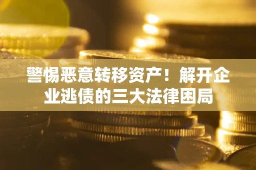 武汉警惕恶意转移资产！解开企业逃债的三大法律困局