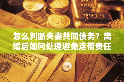 武汉怎么判断夫妻共同债务？离婚后如何处理避免连带责任？