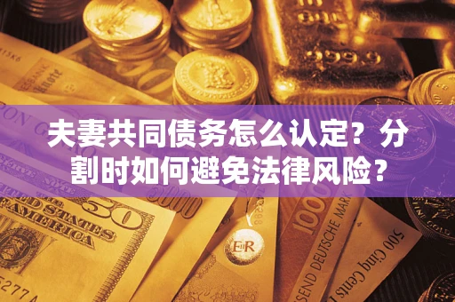 武汉夫妻共同债务怎么认定？分割时如何避免法律风险？