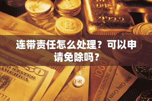 武汉连带责任怎么处理？可以申请免除吗？