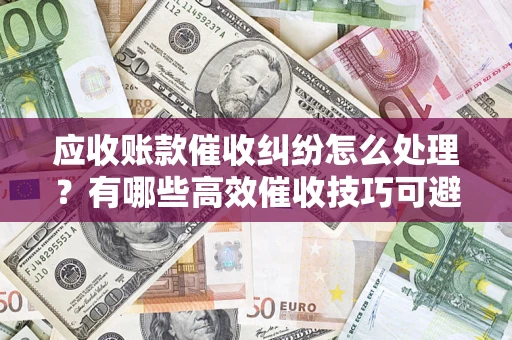 武汉应收账款催收纠纷怎么处理？有哪些高效催收技巧可避免坏账？