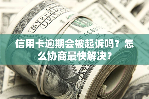 武汉信用卡逾期会被起诉吗？怎么协商最快解决？