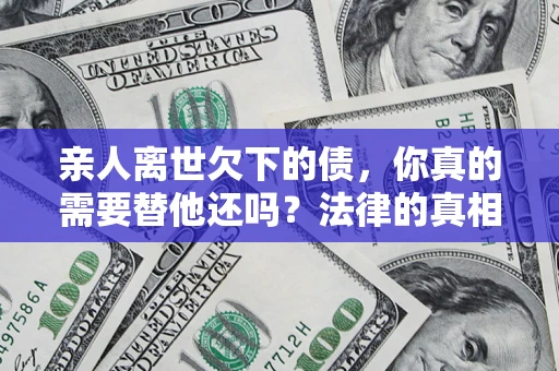 武汉亲人离世欠下的债，你真的需要替他还吗？法律的真相或许与你想的不一样