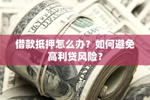 武汉借款抵押怎么办？如何避免高利贷风险？