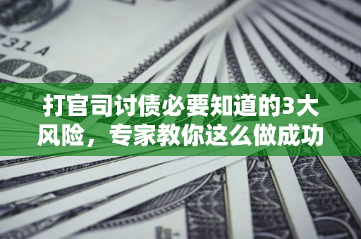 武汉打官司讨债必要知道的3大风险，专家教你这么做成功率飙升