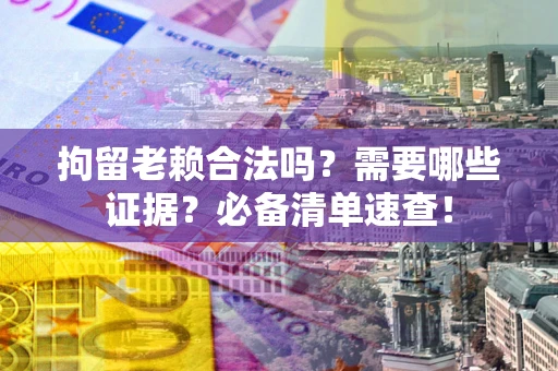 武汉拘留老赖合法吗？需要哪些证据？必备清单速查！
