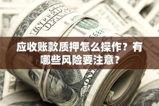 武汉应收账款质押怎么操作？有哪些风险要注意？