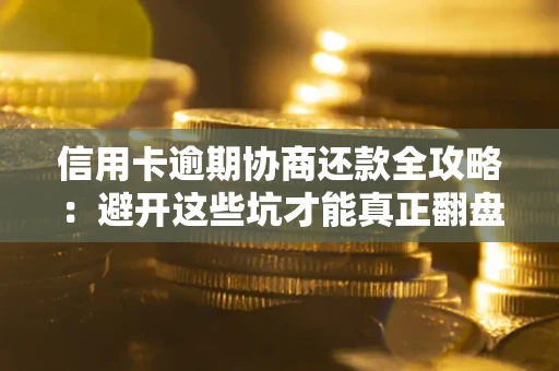 武汉信用卡逾期协商还款全攻略：避开这些坑才能真正翻盘