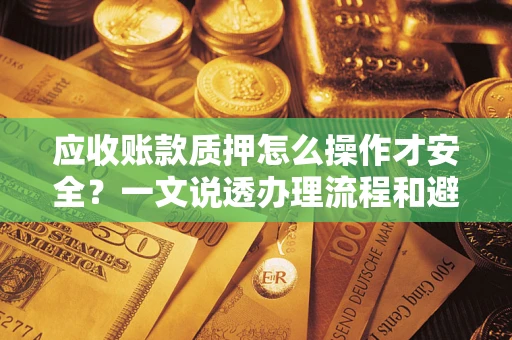 武汉应收账款质押怎么操作才安全？一文说透办理流程和避险绝招